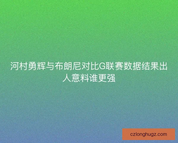河村勇辉与布朗尼对比G联赛数据结果出人意料谁更强
