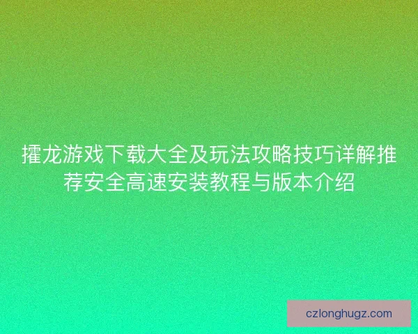 攉龙游戏下载大全及玩法攻略技巧详解推荐安全高速安装教程与版本介绍