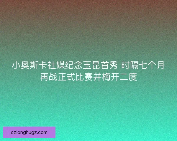 小奥斯卡社媒纪念玉昆首秀 时隔七个月再战正式比赛并梅开二度