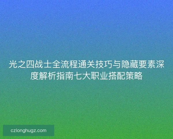 光之四战士全流程通关技巧与隐藏要素深度解析指南七大职业搭配策略
