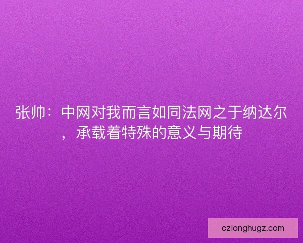 张帅：中网对我而言如同法网之于纳达尔，承载着特殊的意义与期待