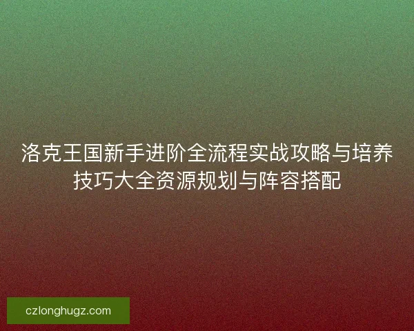 洛克王国新手进阶全流程实战攻略与培养技巧大全资源规划与阵容搭配