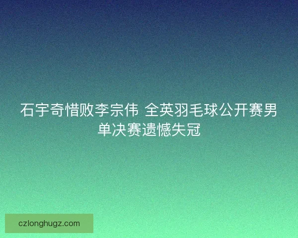 石宇奇惜败李宗伟 全英羽毛球公开赛男单决赛遗憾失冠