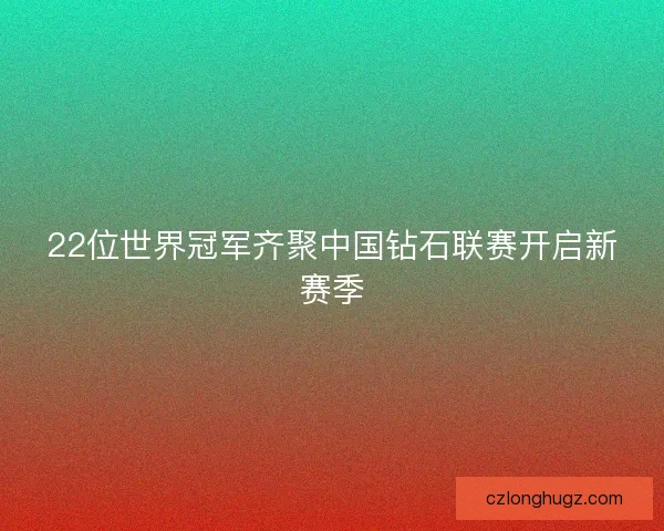 22位世界冠军齐聚中国钻石联赛开启新赛季