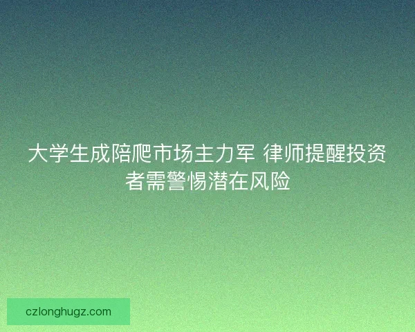 大学生成陪爬市场主力军 律师提醒投资者需警惕潜在风险