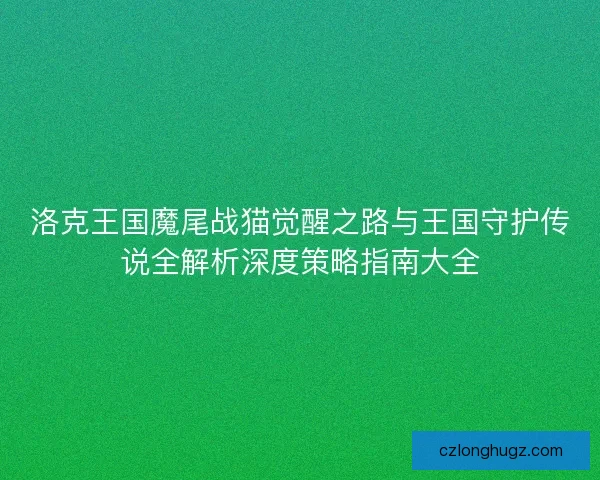 洛克王国魔尾战猫觉醒之路与王国守护传说全解析深度策略指南大全