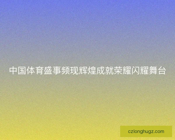 中国体育盛事频现辉煌成就荣耀闪耀舞台
