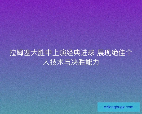 拉姆塞大胜中上演经典进球 展现绝佳个人技术与决胜能力