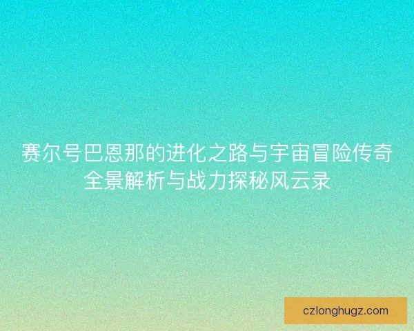 赛尔号巴恩那的进化之路与宇宙冒险传奇全景解析与战力探秘风云录