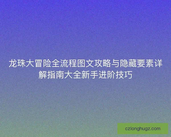 龙珠大冒险全流程图文攻略与隐藏要素详解指南大全新手进阶技巧
