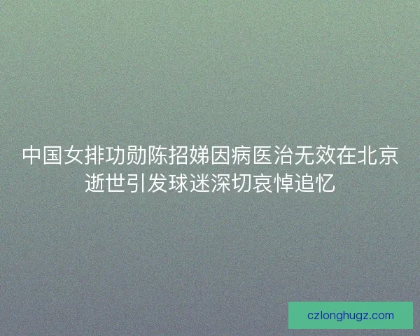 中国女排功勋陈招娣因病医治无效在北京逝世引发球迷深切哀悼追忆