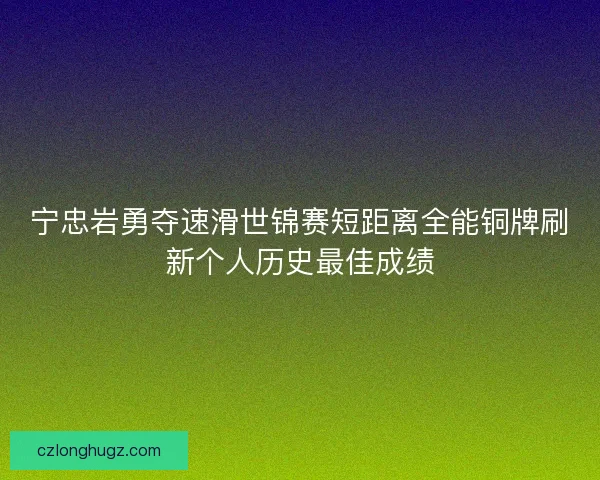 宁忠岩勇夺速滑世锦赛短距离全能铜牌刷新个人历史最佳成绩