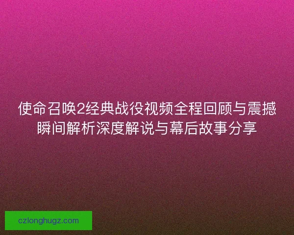 使命召唤2经典战役视频全程回顾与震撼瞬间解析深度解说与幕后故事分享