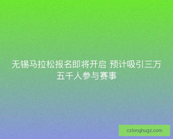 无锡马拉松报名即将开启 预计吸引三万五千人参与赛事