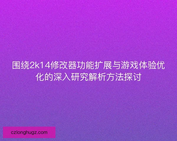 围绕2k14修改器功能扩展与游戏体验优化的深入研究解析方法探讨