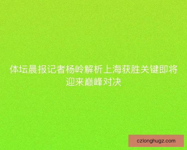 体坛晨报记者杨岭解析上海获胜关键即将迎来巅峰对决