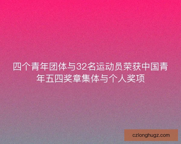 四个青年团体与32名运动员荣获中国青年五四奖章集体与个人奖项