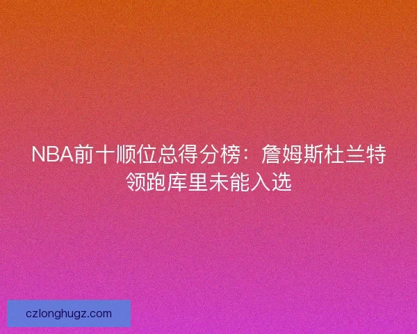 NBA前十顺位总得分榜：詹姆斯杜兰特领跑库里未能入选