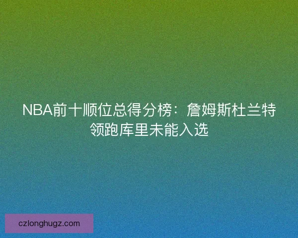 NBA前十顺位总得分榜：詹姆斯杜兰特领跑库里未能入选