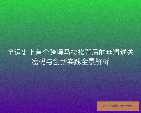全运史上首个跨境马拉松背后的丝滑通关密码与创新实践全景解析