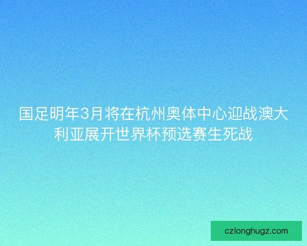 国足明年3月将在杭州奥体中心迎战澳大利亚展开世界杯预选赛生死战