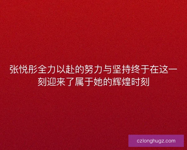张悦彤全力以赴的努力与坚持终于在这一刻迎来了属于她的辉煌时刻