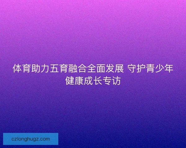 体育助力五育融合全面发展 守护青少年健康成长专访