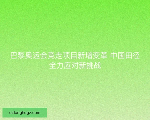 巴黎奥运会竞走项目新增变革 中国田径全力应对新挑战