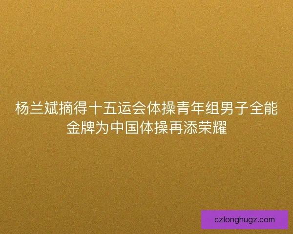 杨兰斌摘得十五运会体操青年组男子全能金牌为中国体操再添荣耀
